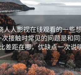 围绕人人影视在线观看的一些想法：第一次接触时常见的问题是和同类相比差距在哪，优缺点一次说明