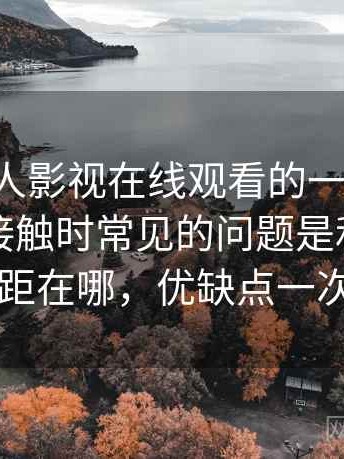 围绕人人影视在线观看的一些想法：第一次接触时常见的问题是和同类相比差距在哪，优缺点一次说明