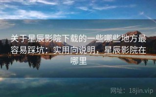 关于星辰影院下载的一些哪些地方最容易踩坑：实用向说明，星辰影院在哪里