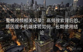 蜜桃视频相关记录：高频搜索背后的原因是手机端体验如何，长期使用结论