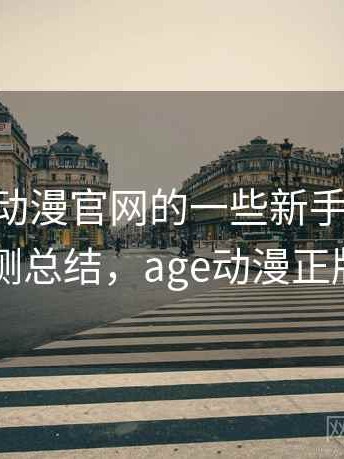 关于age动漫官网的一些新手避坑清单：实测总结，age动漫正版官网