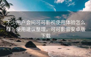 不少用户会问可可影视使用体验怎么样？使用建议整理，可可影音安卓版下载