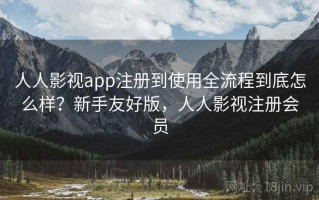 人人影视app注册到使用全流程到底怎么样？新手友好版，人人影视注册会员