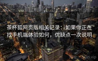 茶杯狐网页版相关记录：如果你正在找手机端体验如何，优缺点一次说明
