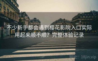 不少新手都会遇到樱花影院入口实际用起来顺不顺？完整体验记录