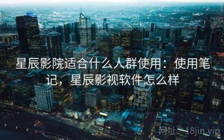 星辰影院适合什么人群使用：使用笔记，星辰影视软件怎么样