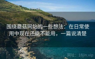 围绕蘑菇网站的一些想法：在日常使用中现在还能不能用，一篇说清楚