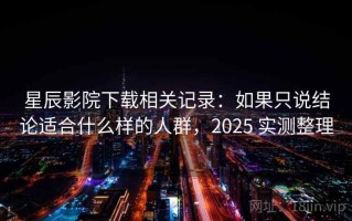 星辰影院下载相关记录：如果只说结论适合什么样的人群，2025 实测整理