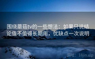 围绕蘑菇tv的一些想法：如果只说结论值不值得长期用，优缺点一次说明