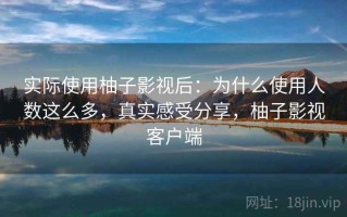 实际使用柚子影视后：为什么使用人数这么多，真实感受分享，柚子影视客户端