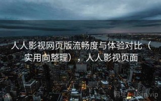 人人影视网页版流畅度与体验对比（实用向整理），人人影视页面