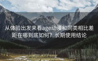 从体验出发来看age动漫和同类相比差距在哪到底如何？长期使用结论