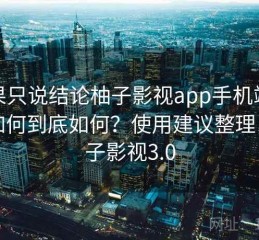 如果只说结论柚子影视app手机端体验如何到底如何？使用建议整理，柚子影视3.0