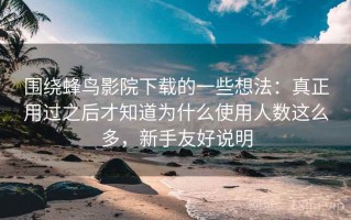 围绕蜂鸟影院下载的一些想法：真正用过之后才知道为什么使用人数这么多，新手友好说明