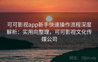 可可影视app新手快速操作流程深度解析：实用向整理，可可影视文化传媒公司