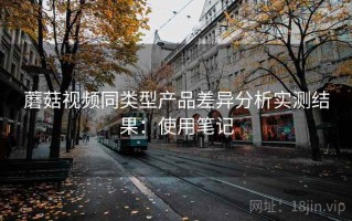 蘑菇视频同类型产品差异分析实测结果：使用笔记
