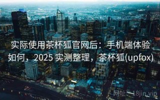 实际使用茶杯狐官网后：手机端体验如何，2025 实测整理，茶杯狐(upfox)