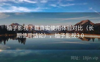 柚子影视下载真实使用体验对比（长期使用结论），柚子影视3.0