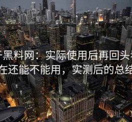 关于黑料网：实际使用后再回头看现在还能不能用，实测后的总结