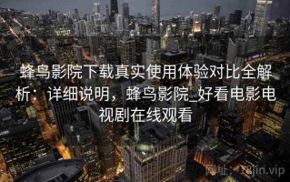 蜂鸟影院下载真实使用体验对比全解析：详细说明，蜂鸟影院_好看电影电视剧在线观看