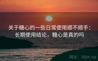 关于糖心的一些日常使用顺不顺手：长期使用结论，糖心是真的吗