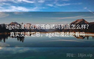 age动漫现在用还合适吗到底怎么样？真实反馈汇总，age动漫还能看吗