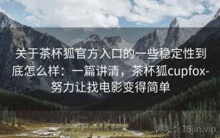 关于茶杯狐官方入口的一些稳定性到底怎么样：一篇讲清，茶杯狐cupfox-努力让找电影变得简单