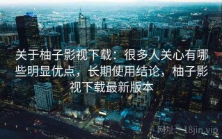 关于柚子影视下载：很多人关心有哪些明显优点，长期使用结论，柚子影视下载最新版本