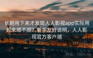 长期用下来才发现人人影视app实际用起来顺不顺？新手友好说明，人人影视官方客户端