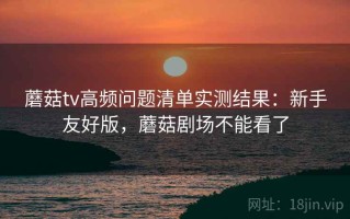 蘑菇tv高频问题清单实测结果：新手友好版，蘑菇剧场不能看了