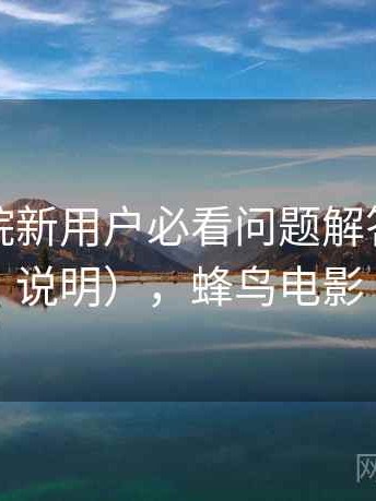 蜂鸟影院新用户必看问题解答（详细说明），蜂鸟电影
