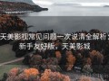 天美影视常见问题一次说清全解析：新手友好版，天美影城