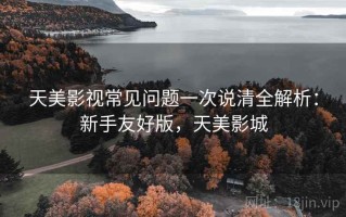 天美影视常见问题一次说清全解析：新手友好版，天美影城