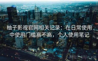 柚子影视官网相关记录：在日常使用中使用门槛高不高，个人使用笔记