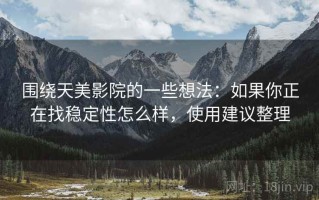 围绕天美影院的一些想法：如果你正在找稳定性怎么样，使用建议整理