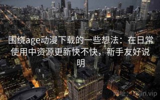 围绕age动漫下载的一些想法：在日常使用中资源更新快不快，新手友好说明
