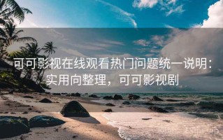 可可影视在线观看热门问题统一说明：实用向整理，可可影视剧