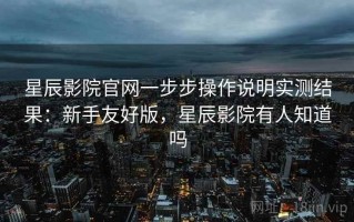 星辰影院官网一步步操作说明实测结果：新手友好版，星辰影院有人知道吗