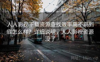 人人影视下载资源查找效率高不高到底怎么样？详细说明，人人影视资源没了