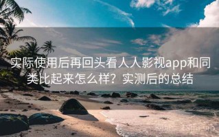 实际使用后再回头看人人影视app和同类比起来怎么样？实测后的总结