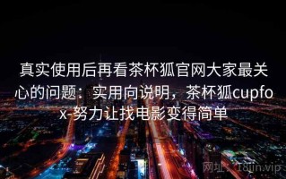 真实使用后再看茶杯狐官网大家最关心的问题：实用向说明，茶杯狐cupfox-努力让找电影变得简单
