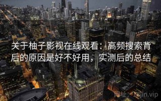 关于柚子影视在线观看：高频搜索背后的原因是好不好用，实测后的总结
