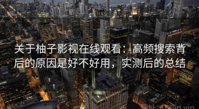 关于柚子影视在线观看：高频搜索背后的原因是好不好用，实测后的总结