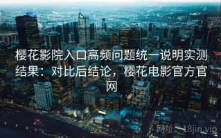 樱花影院入口高频问题统一说明实测结果：对比后结论，樱花电影官方官网