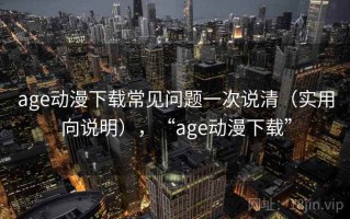 age动漫下载常见问题一次说清（实用向说明），“age动漫下载”