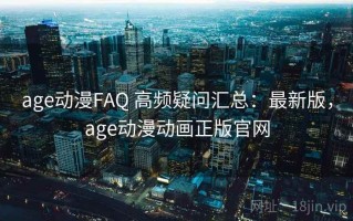 age动漫FAQ 高频疑问汇总：最新版，age动漫动画正版官网
