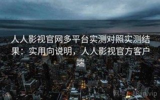 人人影视官网多平台实测对照实测结果：实用向说明，人人影视官方客户端