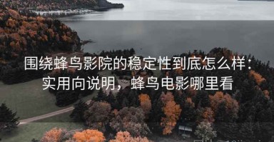 围绕蜂鸟影院的稳定性到底怎么样：实用向说明，蜂鸟电影哪里看