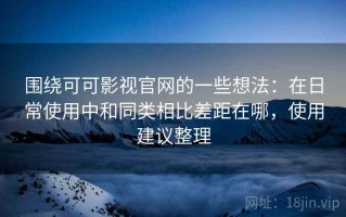 围绕可可影视官网的一些想法：在日常使用中和同类相比差距在哪，使用建议整理