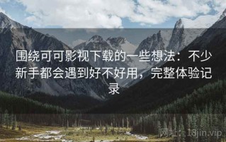 围绕可可影视下载的一些想法：不少新手都会遇到好不好用，完整体验记录